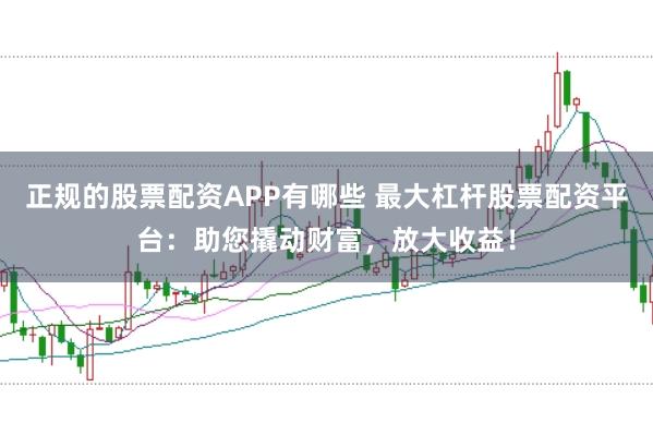 正规的股票配资APP有哪些 最大杠杆股票配资平台：助您撬动财富，放大收益！