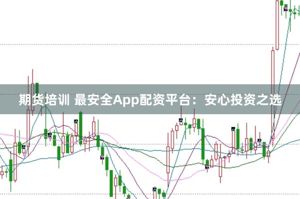 期货培训 最安全App配资平台:安心投资之选