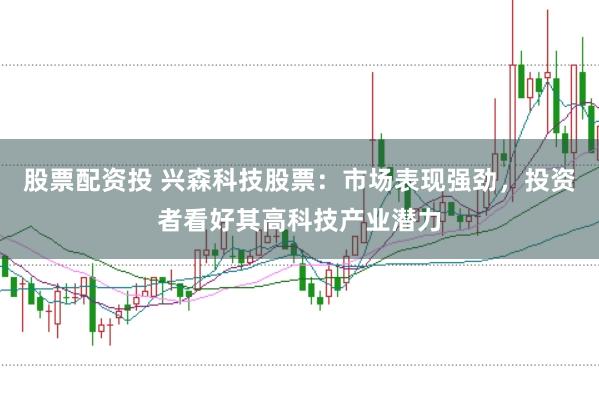 股票配资投 兴森科技股票：市场表现强劲，投资者看好其高科技产业潜力
