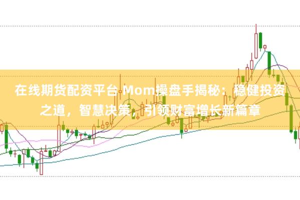 在线期货配资平台 Mom操盘手揭秘：稳健投资之道，智慧决策，引领财富增长新篇章