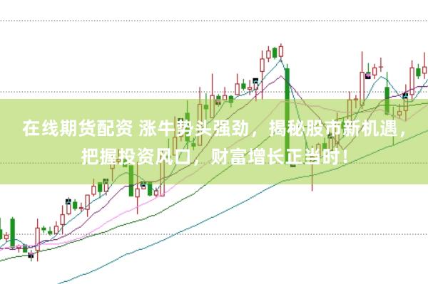 在线期货配资 涨牛势头强劲，揭秘股市新机遇，把握投资风口，财富增长正当时！