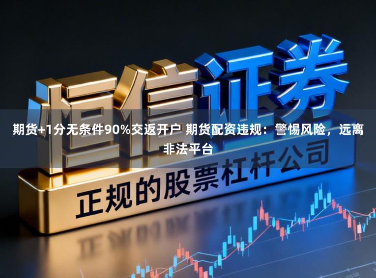 期货+1分无条件90%交返开户 期货配资违规：警惕风险，远离非法平台