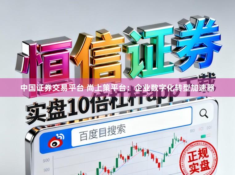 中国证券交易平台 尚上策平台：企业数字化转型加速器